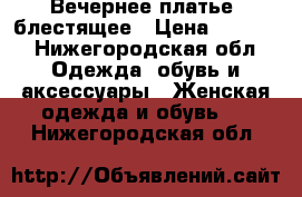 Вечернее платье, блестящее › Цена ­ 2 500 - Нижегородская обл. Одежда, обувь и аксессуары » Женская одежда и обувь   . Нижегородская обл.